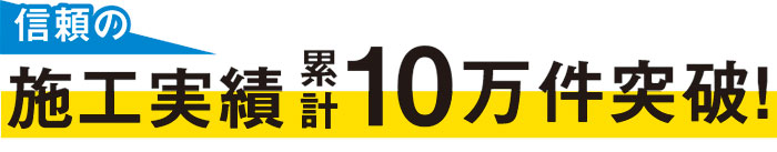 信頼の施工実績累計10万件突破！