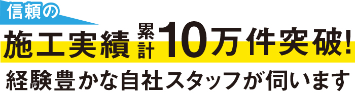 信頼の施工実績累計10万件突破！経験豊かな自社スタッフが伺います