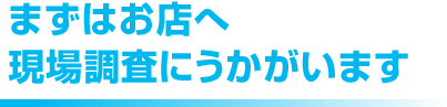 まずはお店へ現場調査にうかがいます