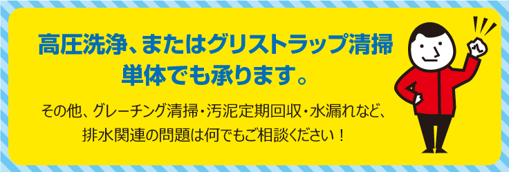 高圧洗浄、またはグリストラップ清掃単体でも承ります。