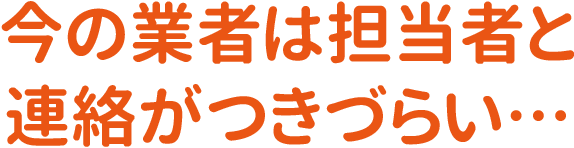 今の業者は担当者と連絡がつきづらい…