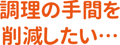 調理の手間を削減したい…