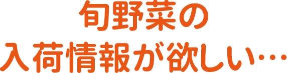 旬野菜の入荷情報が欲しい…