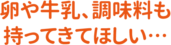 卵や牛乳、調味料も持ってきてほしい…