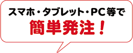 スマホ・タブレット・PC等で簡単発注！