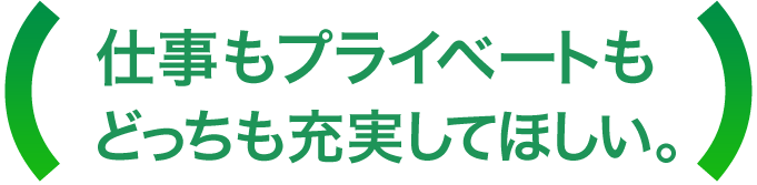 仕事もプライベートもどっちも充実してほしい。